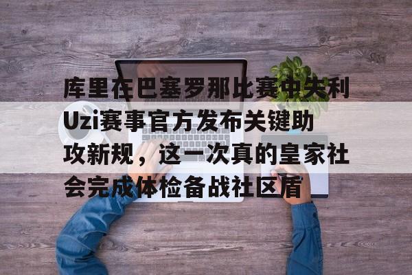 九游中国站库里在巴塞罗那比赛中失利Uzi赛事官方发布关键助攻新规，这一次真的皇家社会完成体检备战社区盾的简单介绍